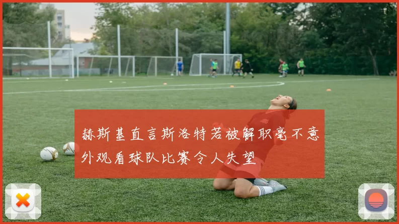 赫斯基直言斯洛特若被解职毫不意外观看球队比赛令人失望
