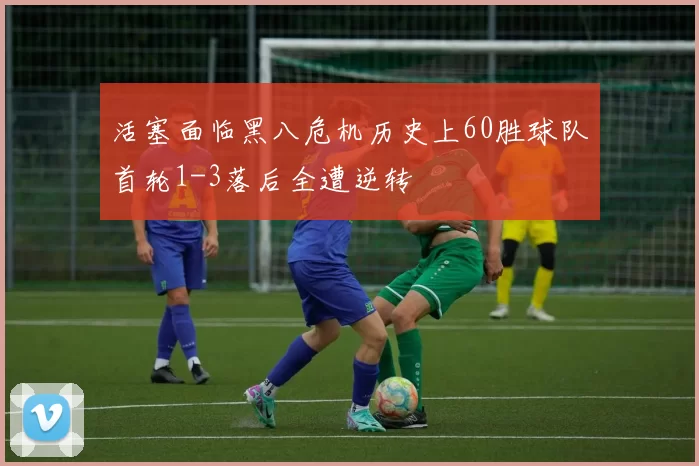 活塞面临黑八危机历史上60胜球队首轮1-3落后全遭逆转