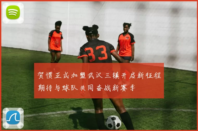 贺惯正式加盟武汉三镇开启新征程期待与球队共同奋战新赛季