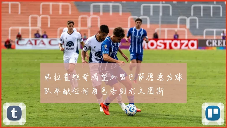 弗拉霍维奇渴望加盟巴萨愿意为球队奉献任何角色告别尤文图斯