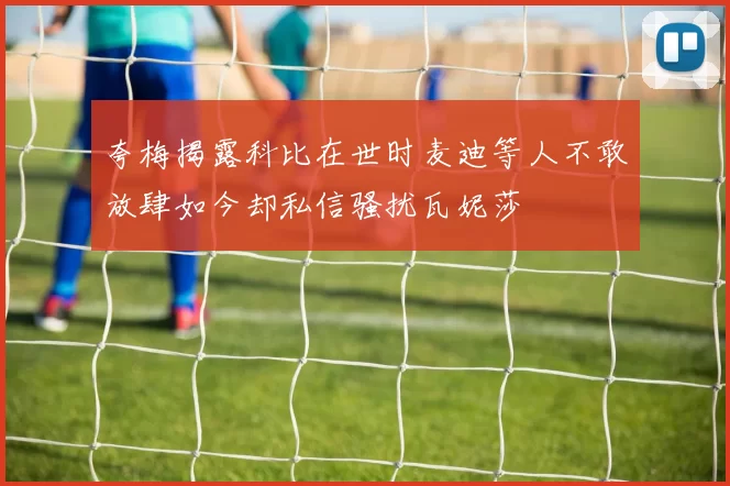 夸梅揭露科比在世时麦迪等人不敢放肆如今却私信骚扰瓦妮莎