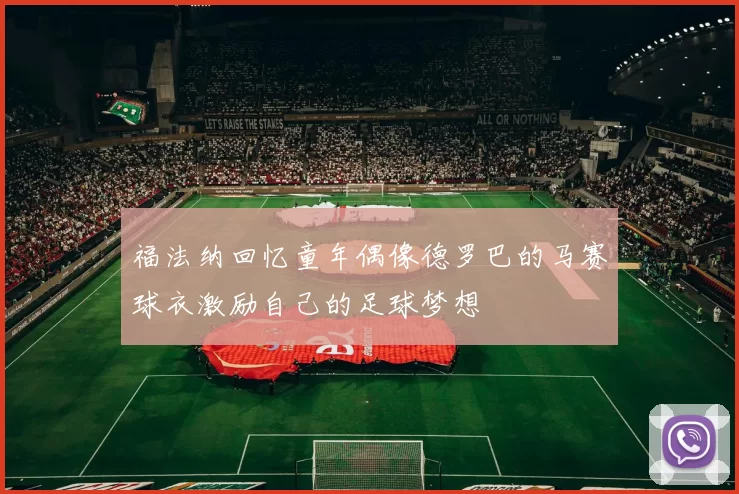 福法纳回忆童年偶像德罗巴的马赛球衣激励自己的足球梦想