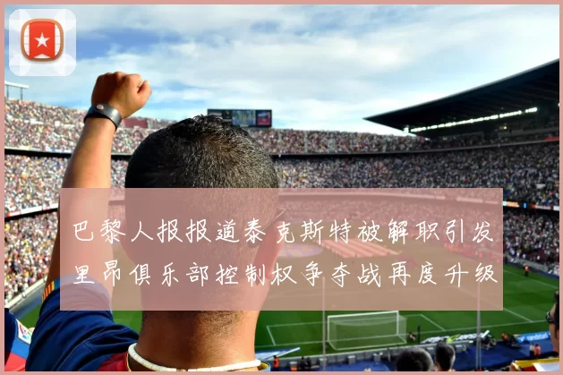 巴黎人报报道泰克斯特被解职引发里昂俱乐部控制权争夺战再度升级