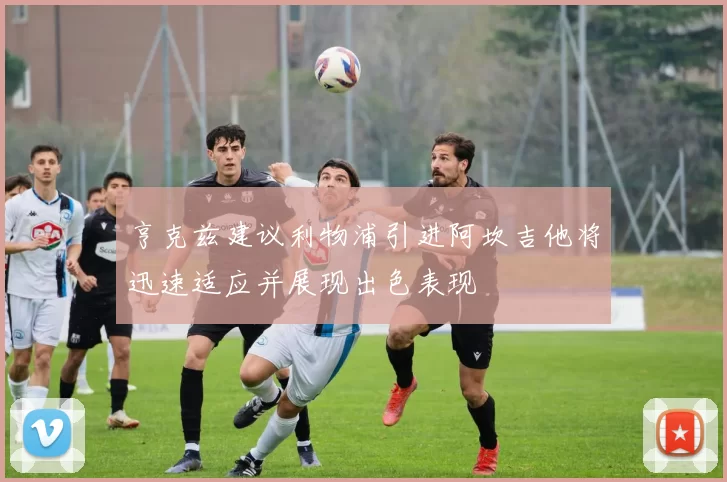 亨克兹建议利物浦引进阿坎吉他将迅速适应并展现出色表现