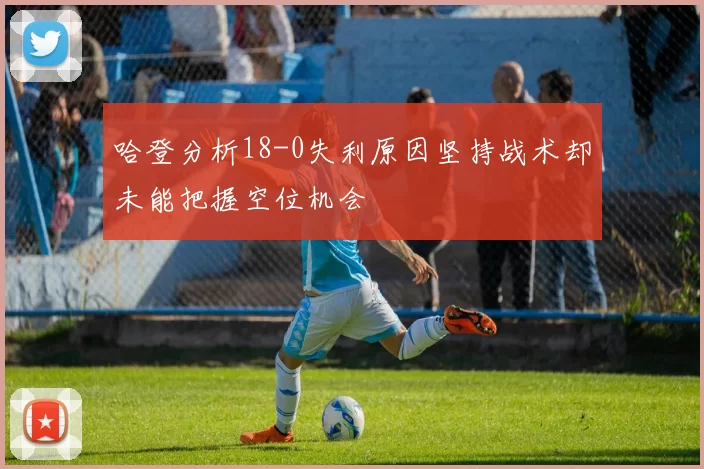 哈登分析18-0失利原因坚持战术却未能把握空位机会
