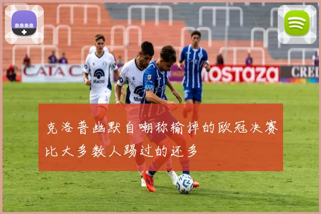 克洛普幽默自嘲称输掉的欧冠决赛比大多数人踢过的还多
