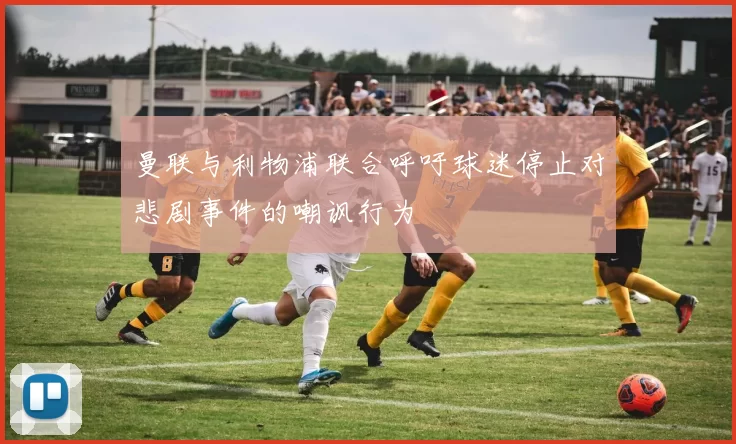 曼联与利物浦联合呼吁球迷停止对悲剧事件的嘲讽行为