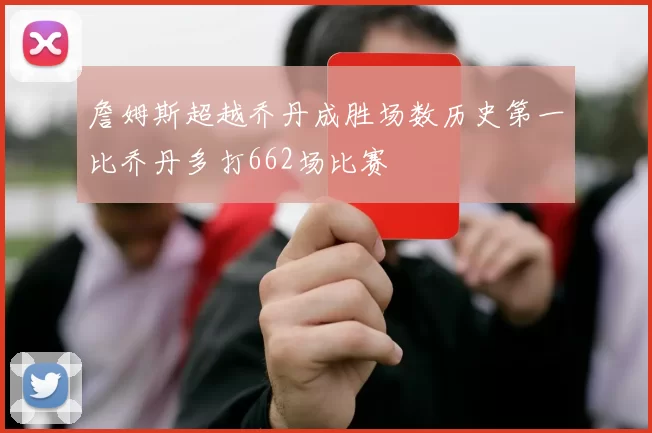 詹姆斯超越乔丹成胜场数历史第一比乔丹多打662场比赛