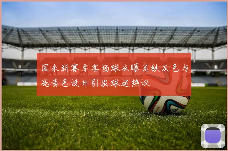 国米新赛季客场球衣曝光铁灰色与亮黄色设计引发球迷热议