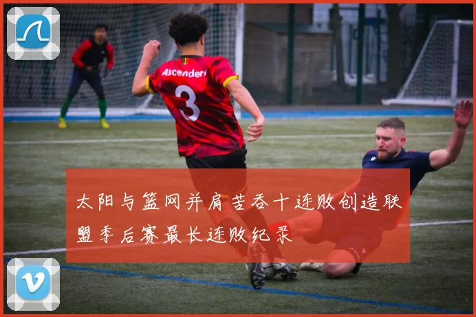 太阳与篮网并肩苦吞十连败创造联盟季后赛最长连败纪录