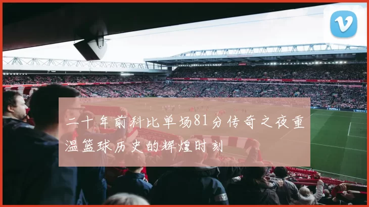 二十年前科比单场81分传奇之夜重温篮球历史的辉煌时刻