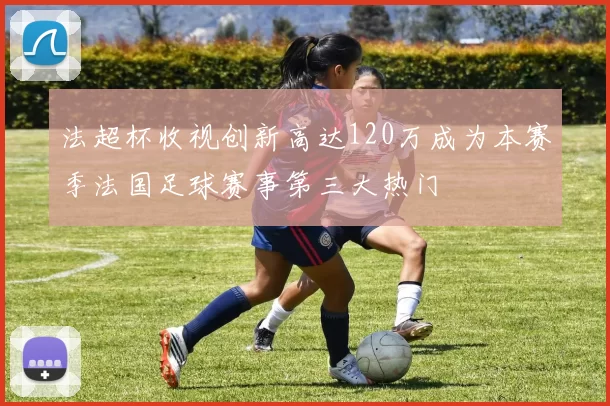 法超杯收视创新高达120万成为本赛季法国足球赛事第三大热门