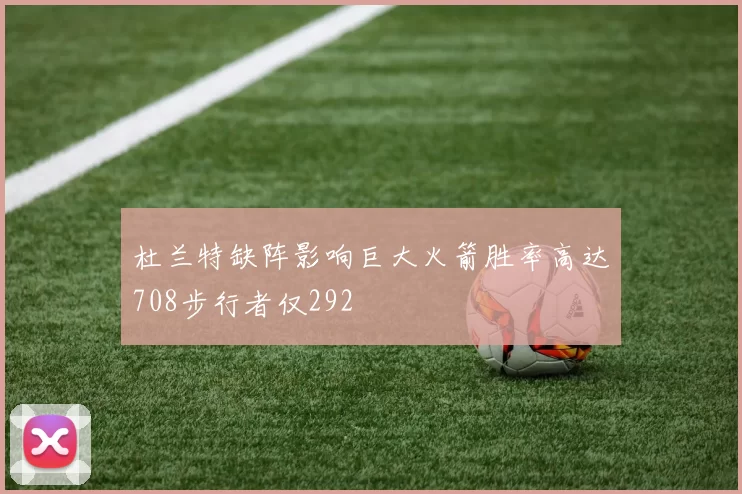 杜兰特缺阵影响巨大火箭胜率高达708步行者仅292