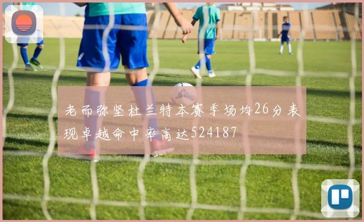 老而弥坚杜兰特本赛季场均26分表现卓越命中率高达524187